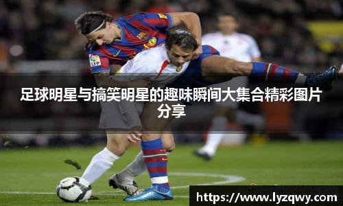 足球明星与搞笑明星的趣味瞬间大集合精彩图片分享